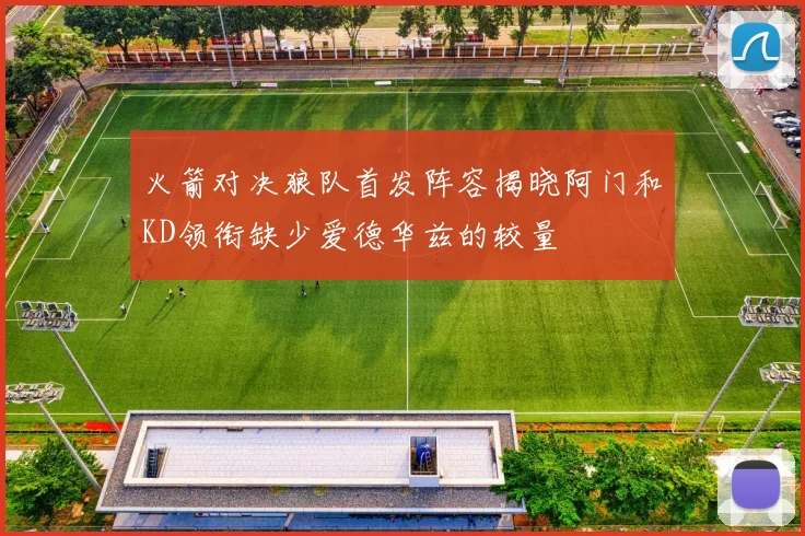 火箭对决狼队首发阵容揭晓阿门和KD领衔缺少爱德华兹的较量