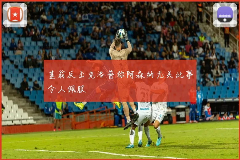 基翁反击克洛普称阿森纳无关此事令人佩服