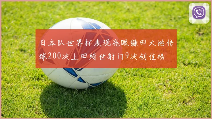 日本队世界杯表现亮眼镰田大地传球200次上田绮世射门9次创佳绩