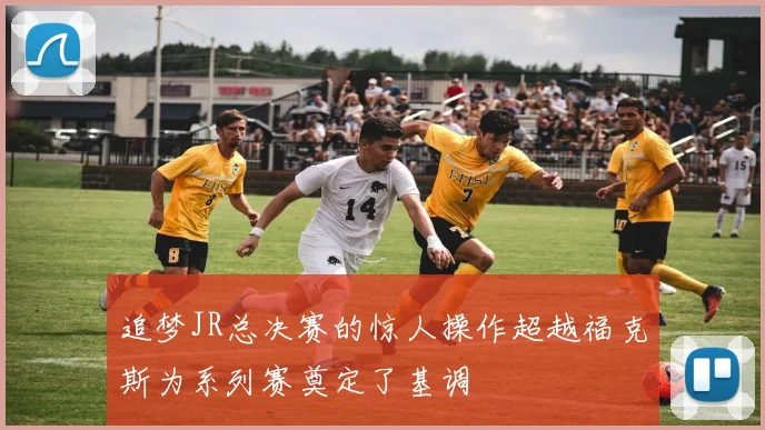 追梦JR总决赛的惊人操作超越福克斯为系列赛奠定了基调