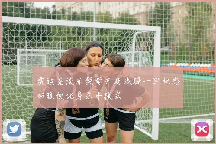 雷迪克谈东契奇开局表现一旦状态回暖便化身杀手模式