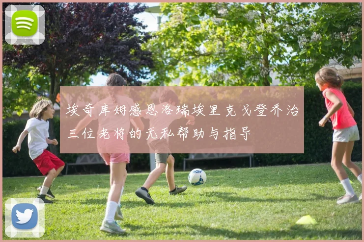 埃奇库姆感恩洛瑞埃里克戈登乔治三位老将的无私帮助与指导
