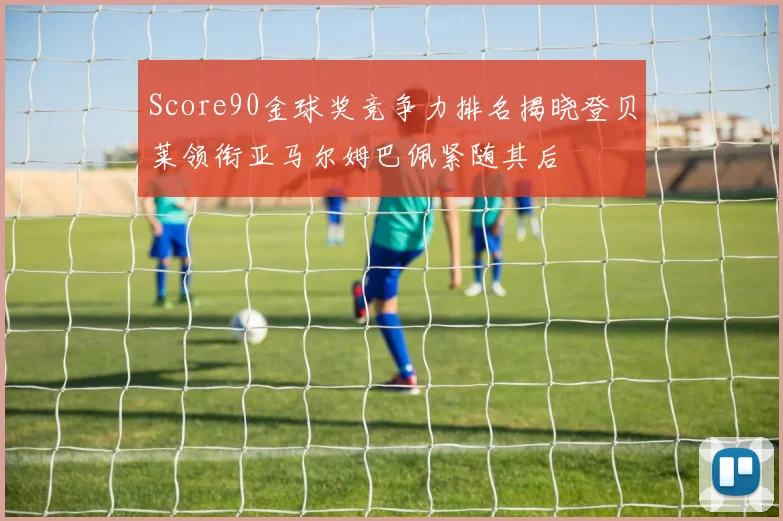 Score90金球奖竞争力排名揭晓登贝莱领衔亚马尔姆巴佩紧随其后