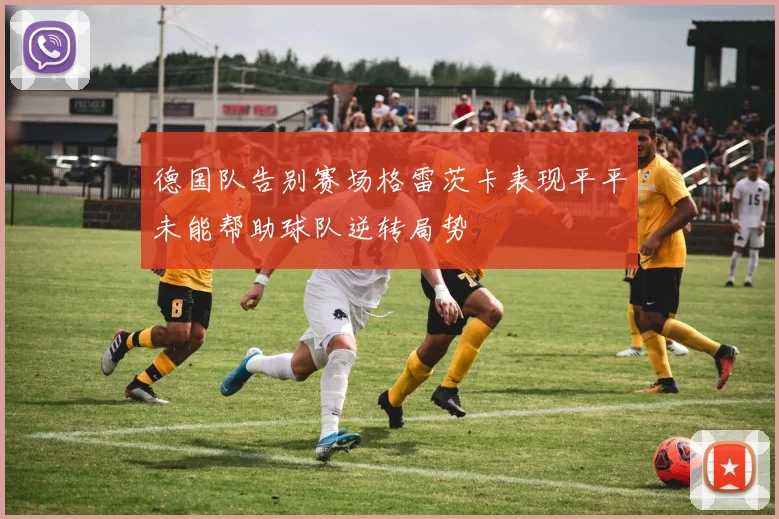 德国队告别赛场格雷茨卡表现平平未能帮助球队逆转局势