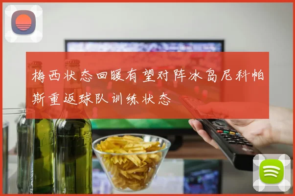 梅西状态回暖有望对阵冰岛尼科帕斯重返球队训练状态