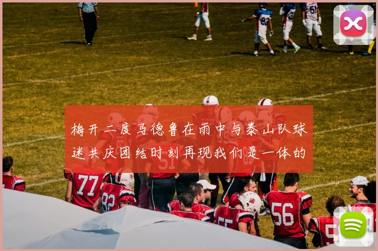 梅开二度马德鲁在雨中与泰山队球迷共庆团结时刻再现我们是一体的精神