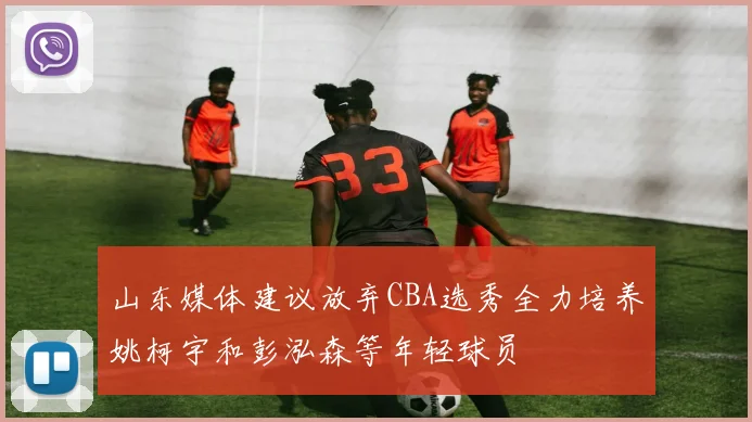 山东媒体建议放弃CBA选秀全力培养姚柯宇和彭泓森等年轻球员