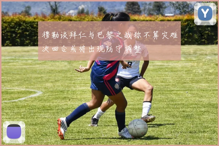 穆勒谈拜仁与巴黎之战称不算灾难次回合或将出现防守调整