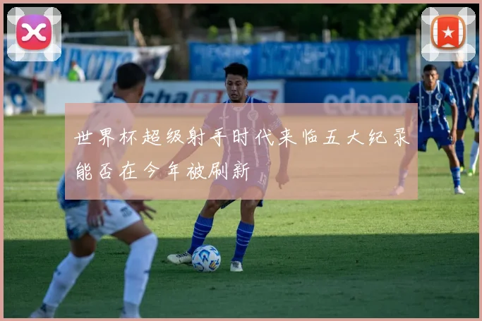 世界杯超级射手时代来临五大纪录能否在今年被刷新