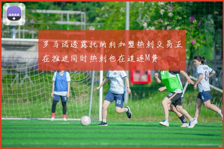 罗马诺透露托纳利加盟热刺交易正在推进同时热刺也在追逐M费