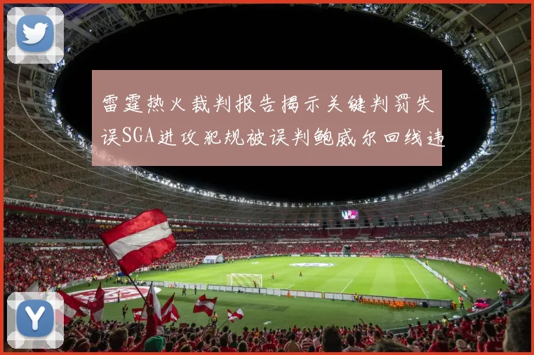 雷霆热火裁判报告揭示关键判罚失误SGA进攻犯规被误判鲍威尔回线违例未被吹罚