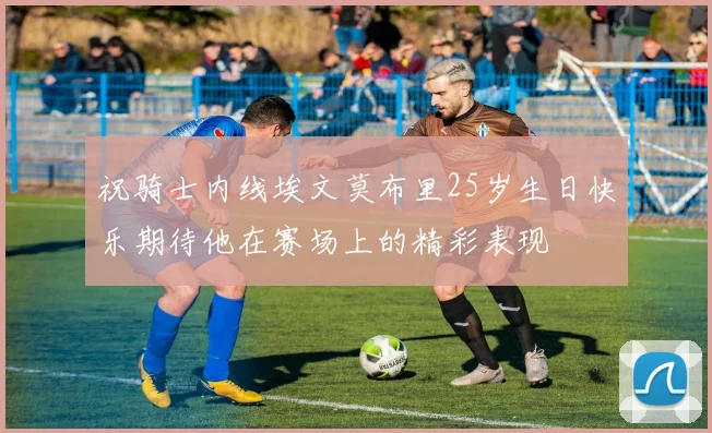 祝骑士内线埃文莫布里25岁生日快乐期待他在赛场上的精彩表现