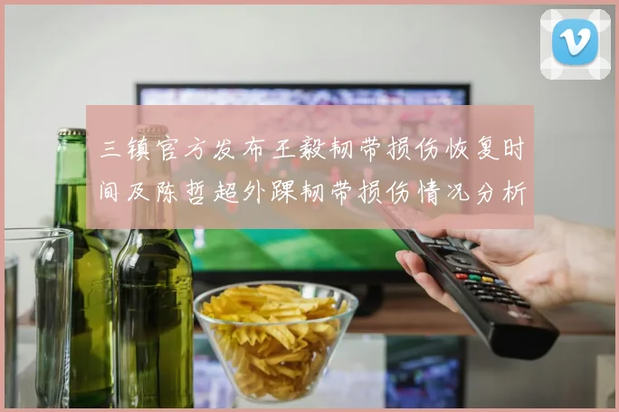 三镇官方发布王毅韧带损伤恢复时间及陈哲超外踝韧带损伤情况分析