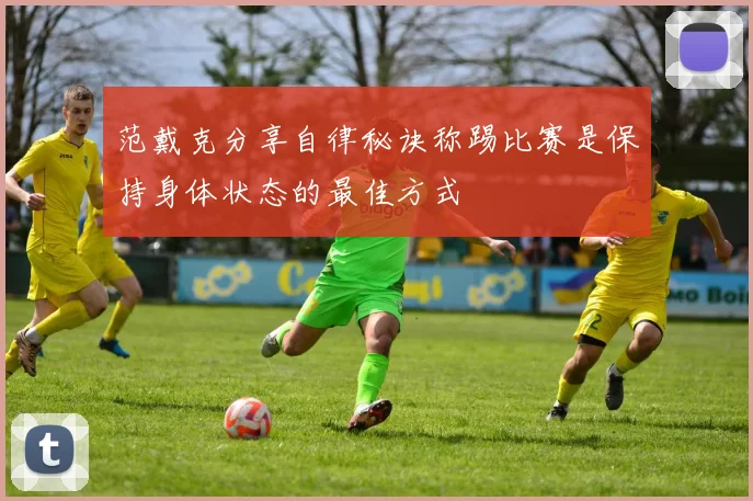 范戴克分享自律秘诀称踢比赛是保持身体状态的最佳方式
