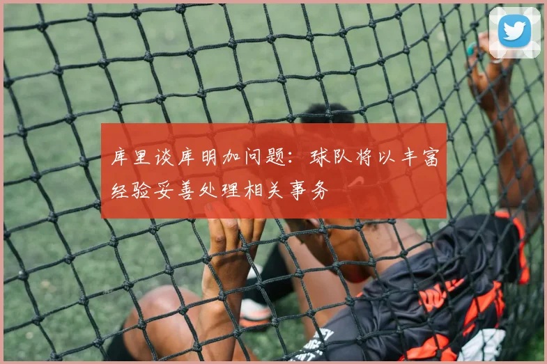 库里谈库明加问题：球队将以丰富经验妥善处理相关事务