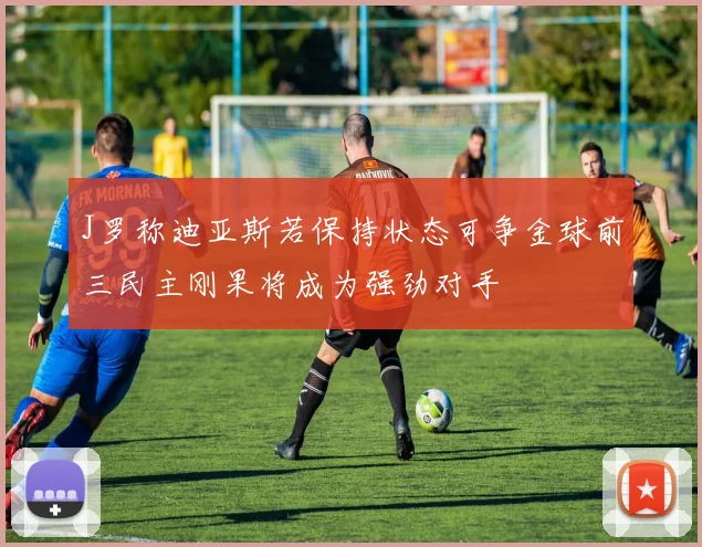 J罗称迪亚斯若保持状态可争金球前三民主刚果将成为强劲对手