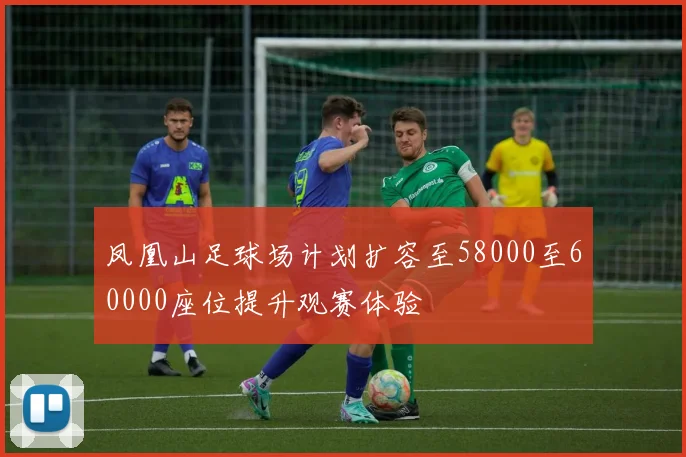 凤凰山足球场计划扩容至58000至60000座位提升观赛体验