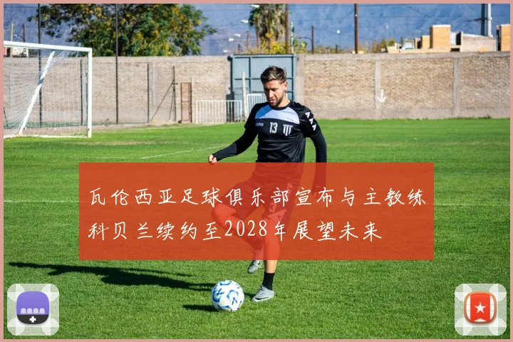 瓦伦西亚足球俱乐部宣布与主教练科贝兰续约至2028年展望未来