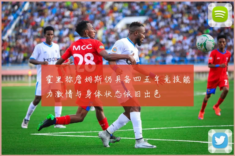 霍里称詹姆斯仍具备四五年竞技能力激情与身体状态依旧出色