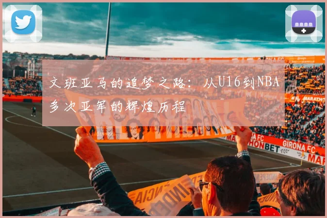 文班亚马的追梦之路：从U16到NBA多次亚军的辉煌历程