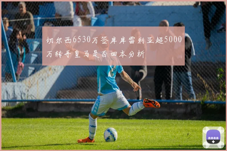 切尔西6530万签库库雷利亚超5000万转手皇马是否回本分析