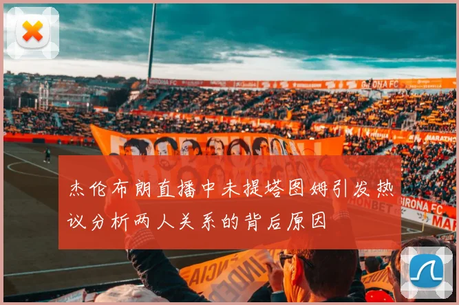 杰伦布朗直播中未提塔图姆引发热议分析两人关系的背后原因