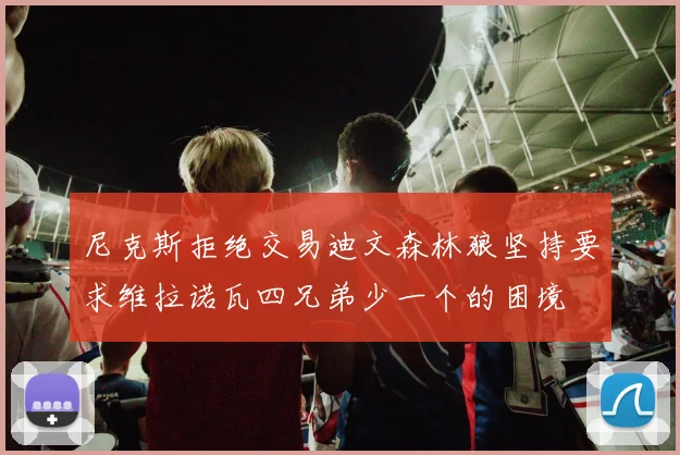 尼克斯拒绝交易迪文森林狼坚持要求维拉诺瓦四兄弟少一个的困境