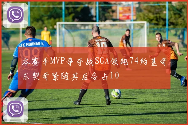 本赛季MVP争夺战SGA领跑74约基奇东契奇紧随其后各占10