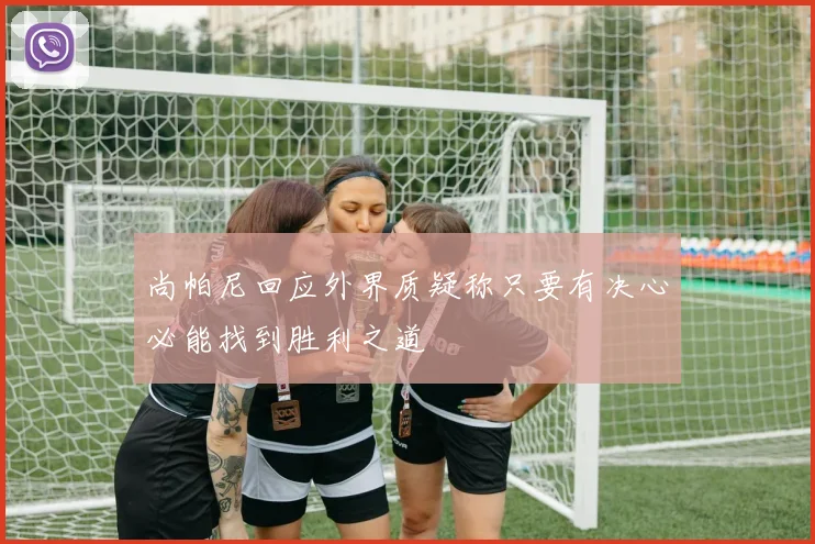 尚帕尼回应外界质疑称只要有决心必能找到胜利之道