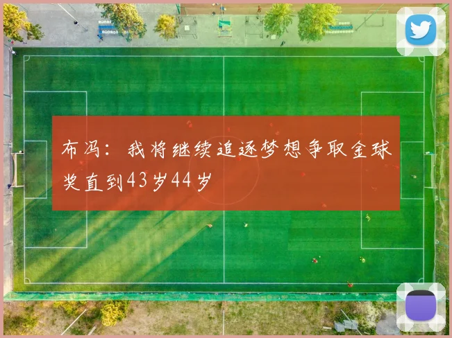 布冯：我将继续追逐梦想争取金球奖直到43岁44岁