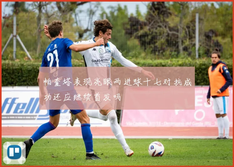 帕奎塔表现亮眼两进球十七对抗成功还应继续首发吗