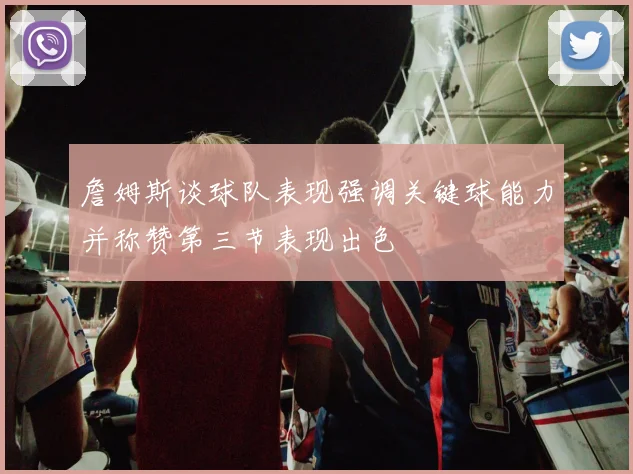 詹姆斯谈球队表现强调关键球能力并称赞第三节表现出色