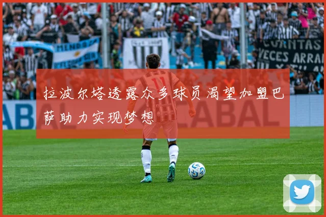 拉波尔塔透露众多球员渴望加盟巴萨助力实现梦想