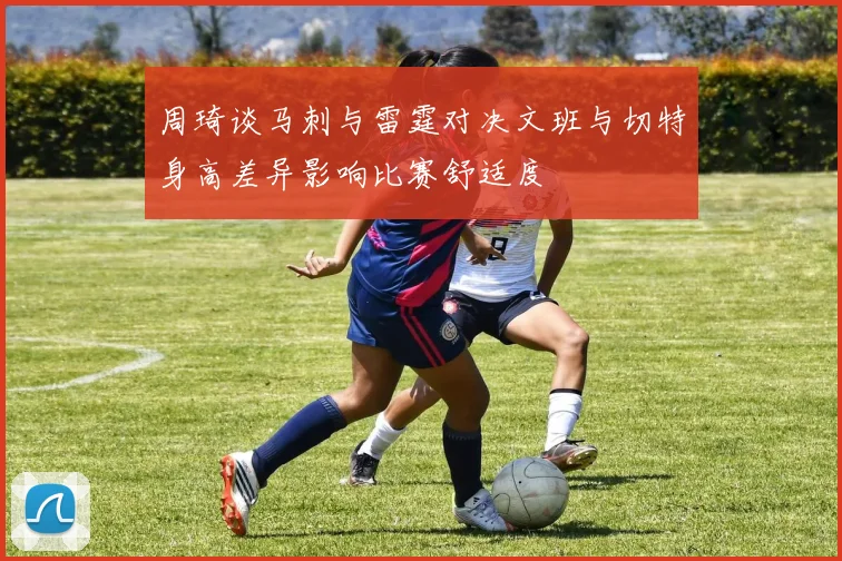 周琦谈马刺与雷霆对决文班与切特身高差异影响比赛舒适度