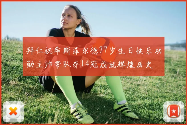 拜仁祝希斯菲尔德77岁生日快乐功勋主帅带队夺14冠成就辉煌历史