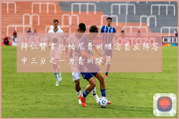 拜仁赞赏孔帕尼青训理念首发阵容中三分之一为青训球员
